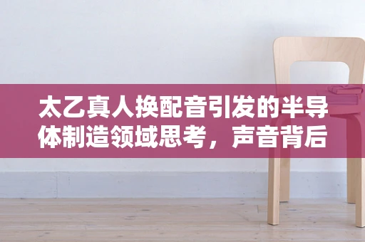 太乙真人换配音引发的半导体制造领域思考，声音背后的技术革新与文化传承