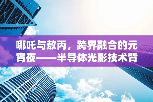 哪吒与敖丙，跨界融合的元宵夜——半导体光影技术背后的文化创新探索