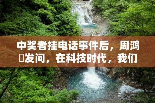 中奖者挂电话事件后，周鸿祎发问，在科技时代，我们还有多少信任可言？