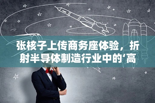 张核子上传商务座体验，折射半导体制造行业中的‘高端’与‘基层’差距？