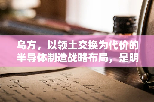 乌方，以领土交换为代价的半导体制造战略布局，是明智之举还是风险赌博？
