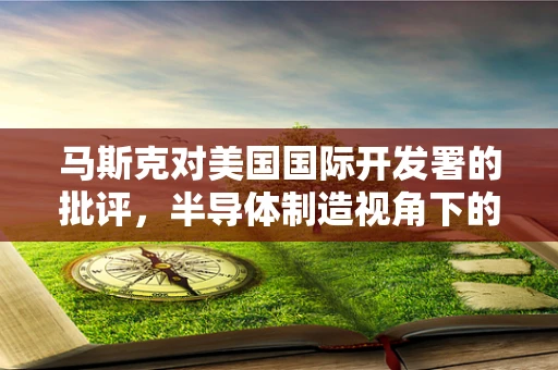 马斯克对美国国际开发署的批评，半导体制造视角下的政策与执行挑战