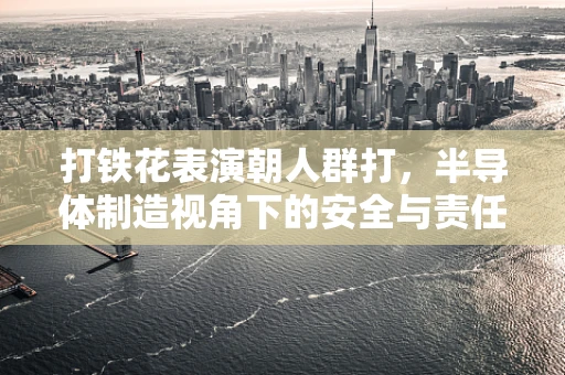 打铁花表演朝人群打，半导体制造视角下的安全与责任考量