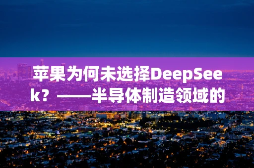 苹果为何未选择DeepSeek？——半导体制造领域的深度剖析