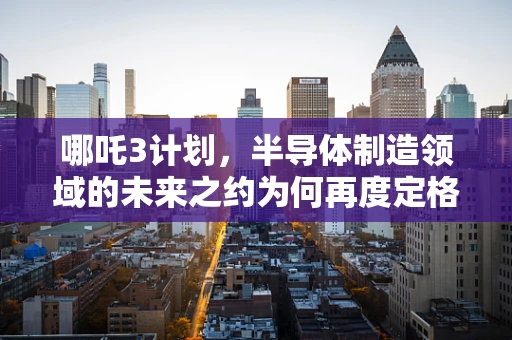 哪吒3计划，半导体制造领域的未来之约为何再度定格于2028年？