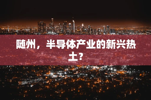 随州，半导体产业的新兴热土？