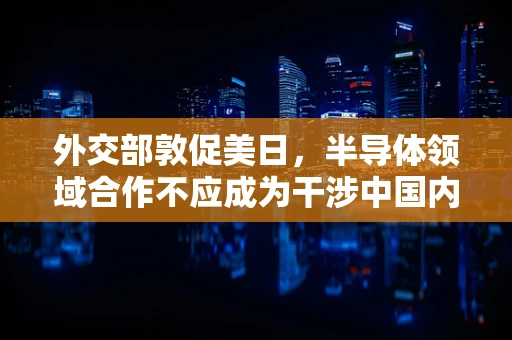 外交部敦促美日，半导体领域合作不应成为干涉中国内政的借口