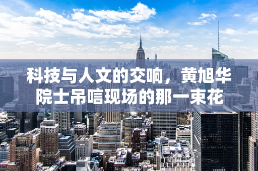 科技与人文的交响，黄旭华院士吊唁现场的那一束花