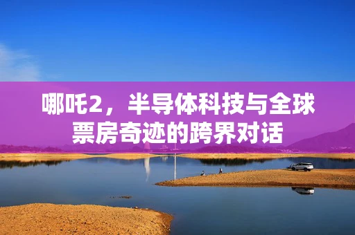 哪吒2，半导体科技与全球票房奇迹的跨界对话