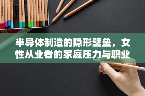 半导体制造的隐形壁垒，女性从业者的家庭压力与职业路径探索
