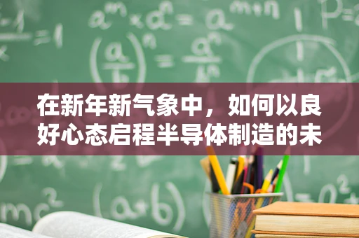 在新年新气象中，如何以良好心态启程半导体制造的未来之旅？