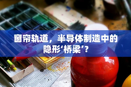 窗帘轨道，半导体制造中的隐形‘桥梁’？