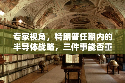 专家视角，特朗普任期内的半导体战略，三件事能否重塑美国科技霸权？