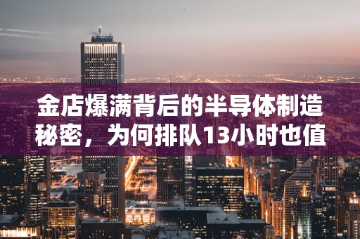 金店爆满背后的半导体制造秘密，为何排队13小时也值得？