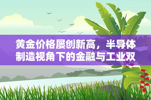 黄金价格屡创新高，半导体制造视角下的金融与工业双驱动力