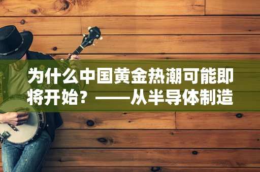 为什么中国黄金热潮可能即将开始？——从半导体制造的视角看黄金投资新机遇