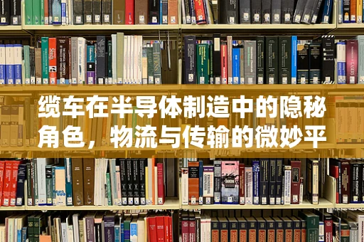 缆车在半导体制造中的隐秘角色，物流与传输的微妙平衡