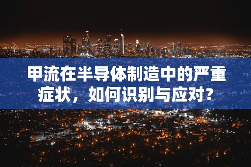 甲流在半导体制造中的严重症状，如何识别与应对？