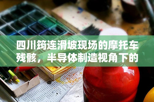 四川筠连滑坡现场的摩托车残骸，半导体制造视角下的技术挑战与安全反思