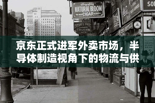 京东正式进军外卖市场，半导体制造视角下的物流与供应链挑战与机遇