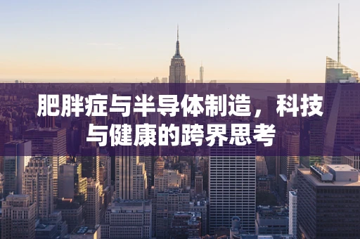 肥胖症与半导体制造，科技与健康的跨界思考