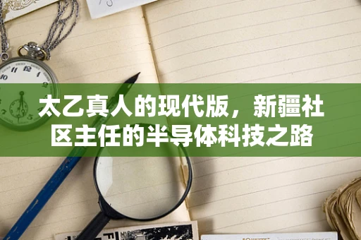 太乙真人的现代版，新疆社区主任的半导体科技之路
