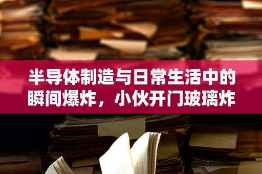 半导体制造与日常生活中的瞬间爆炸，小伙开门玻璃炸裂事件引发的思考