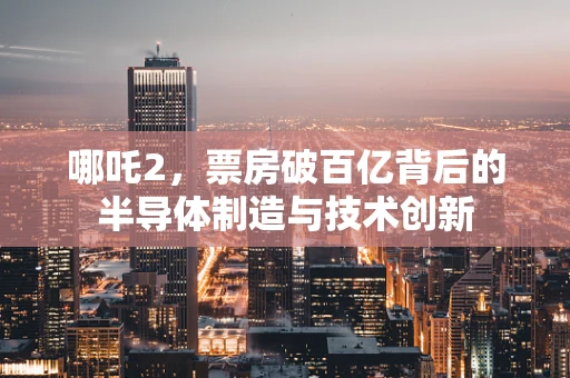 哪吒2，票房破百亿背后的半导体制造与技术创新