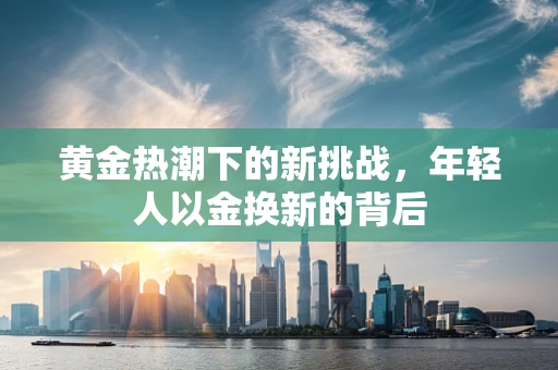 黄金热潮下的新挑战，年轻人以金换新的背后