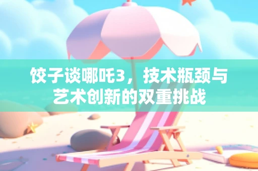 饺子谈哪吒3，技术瓶颈与艺术创新的双重挑战