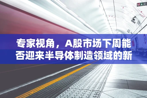 专家视角，A股市场下周能否迎来半导体制造领域的新突破？