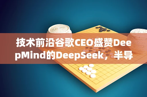 技术前沿谷歌CEO盛赞DeepMind的DeepSeek，半导体制造中的智能洞察如何重塑未来？