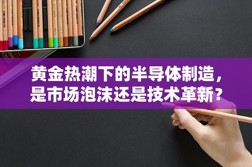 黄金热潮下的半导体制造，是市场泡沫还是技术革新？