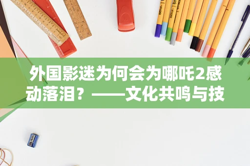 外国影迷为何会为哪吒2感动落泪？——文化共鸣与技术创新的力量