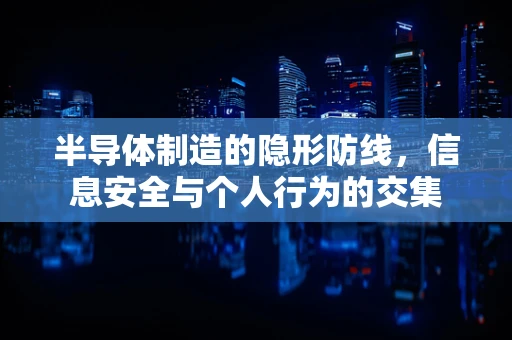 半导体制造的隐形防线，信息安全与个人行为的交集