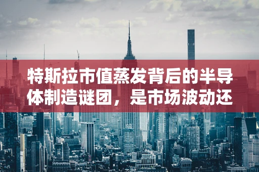 特斯拉市值蒸发背后的半导体制造谜团，是市场波动还是技术挑战？