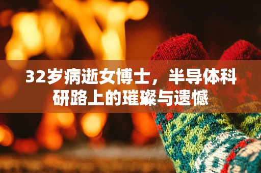 32岁病逝女博士，半导体科研路上的璀璨与遗憾