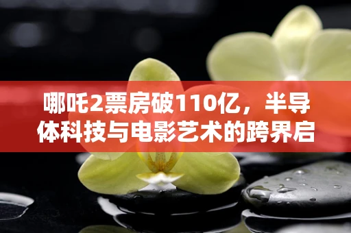 哪吒2票房破110亿，半导体科技与电影艺术的跨界启示