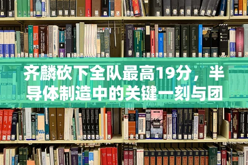 齐麟砍下全队最高19分，半导体制造中的关键一刻与团队协作