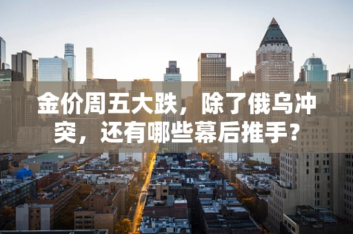 金价周五大跌，除了俄乌冲突，还有哪些幕后推手？