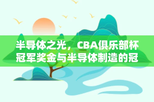 半导体之光，CBA俱乐部杯冠军奖金与半导体制造的冠军之路