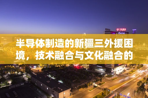 半导体制造的新疆三外援困境，技术融合与文化融合的14分挑战