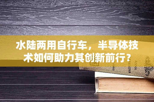 水陆两用自行车，半导体技术如何助力其创新前行？