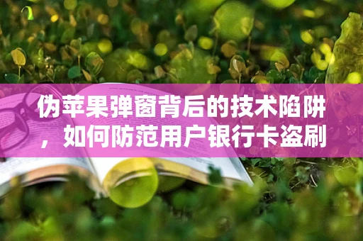 伪苹果弹窗背后的技术陷阱，如何防范用户银行卡盗刷风险？
