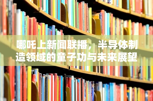 哪吒上新闻联播，半导体制造领域的童子功与未来展望
