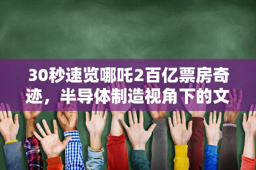 30秒速览哪吒2百亿票房奇迹，半导体制造视角下的文化与科技融合