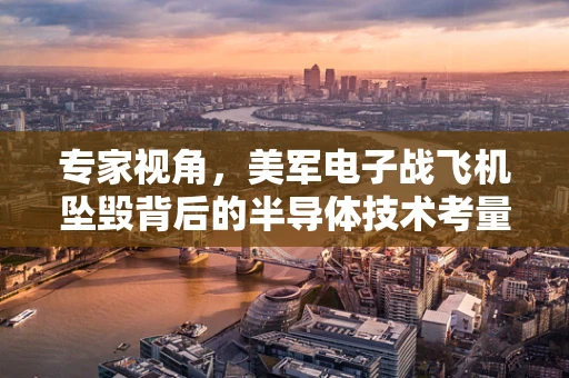 专家视角，美军电子战飞机坠毁背后的半导体技术考量