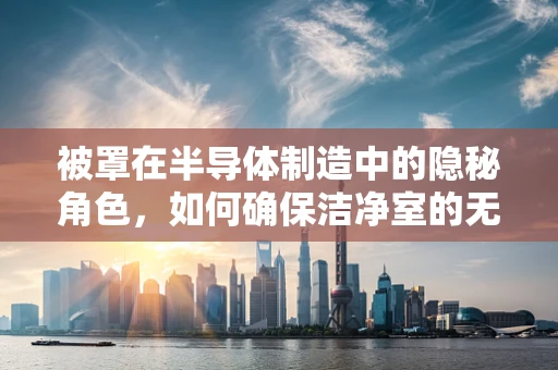 被罩在半导体制造中的隐秘角色，如何确保洁净室的无尘保护？