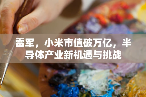 雷军，小米市值破万亿，半导体产业新机遇与挑战