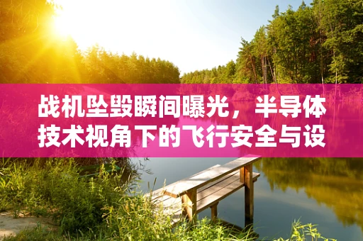 战机坠毁瞬间曝光，半导体技术视角下的飞行安全与设备可靠性探讨